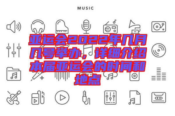 亞運(yùn)會(huì)2022年幾月幾號(hào)舉辦，詳細(xì)介紹本屆亞運(yùn)會(huì)的時(shí)間和地點(diǎn)