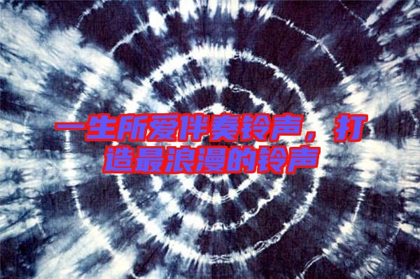 一生所愛(ài)伴奏鈴聲，打造最浪漫的鈴聲