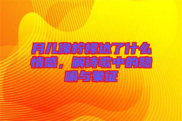 月兒像檸檬達(dá)了什么情感，解詩(shī)歌中的隱喻與象征