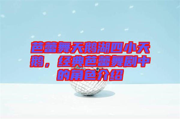 芭蕾舞天鵝湖四小天鵝，經(jīng)典芭蕾舞劇中的角色介紹