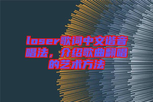 loser歌詞中文諧音唱法，介紹歌曲翻唱的藝術(shù)方法