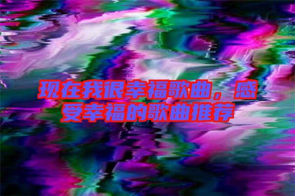 現(xiàn)在我很幸福歌曲，感受幸福的歌曲推薦