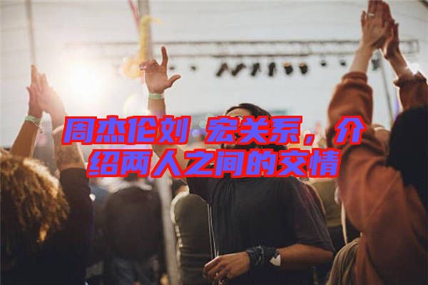 周杰倫劉畊宏關系，介紹兩人之間的交情