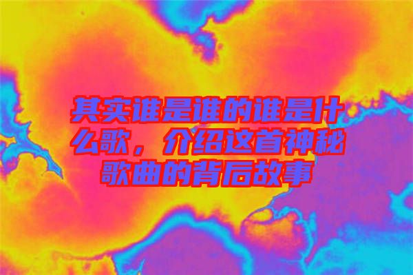 其實誰是誰的誰是什么歌，介紹這首神秘歌曲的背后故事