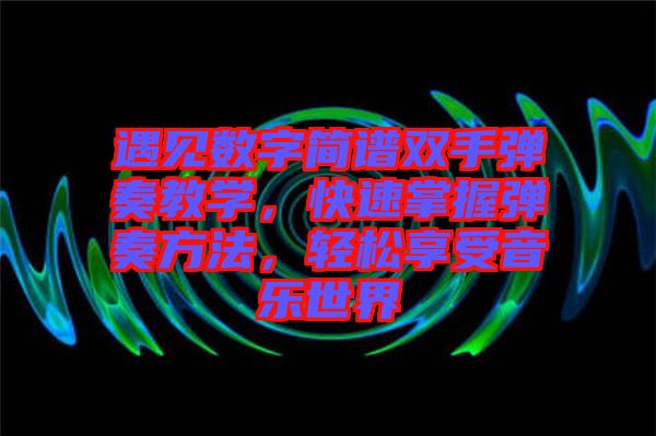 遇見數(shù)字簡譜雙手彈奏教學(xué)，快速掌握彈奏方法，輕松享受音樂世界