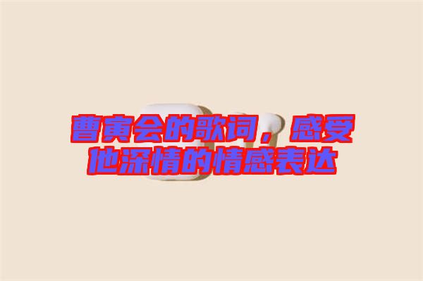 曹寅會的歌詞，感受他深情的情感表達(dá)