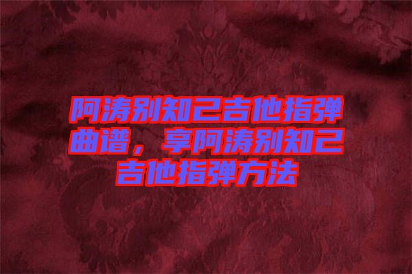阿濤別知己吉他指彈曲譜，享阿濤別知己吉他指彈方法