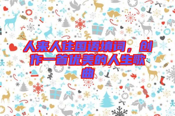 人來(lái)人往國(guó)語(yǔ)填詞，創(chuàng)作一首優(yōu)美的人生歌曲