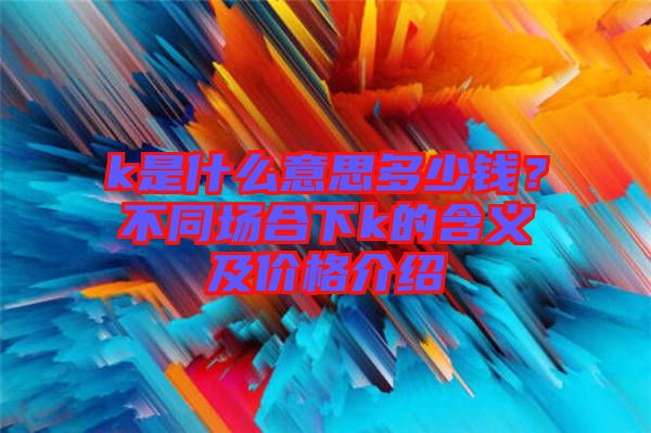 k是什么意思多少錢？不同場合下k的含義及價格介紹