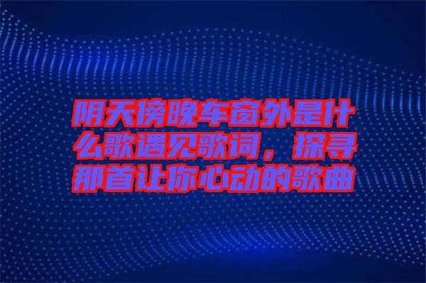 陰天傍晚車窗外是什么歌遇見(jiàn)歌詞，探尋那首讓你心動(dòng)的歌曲