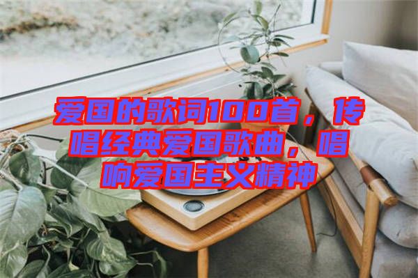 愛國的歌詞100首，傳唱經(jīng)典愛國歌曲，唱響愛國主義精神
