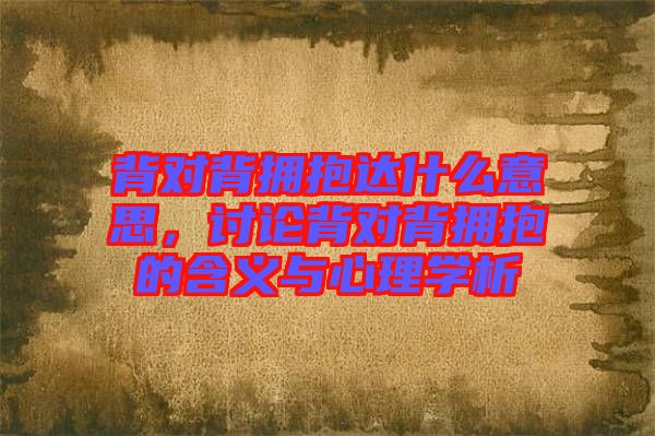 背對(duì)背擁抱達(dá)什么意思，討論背對(duì)背擁抱的含義與心理學(xué)析