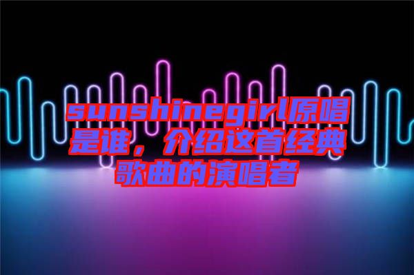 sunshinegirl原唱是誰，介紹這首經(jīng)典歌曲的演唱者