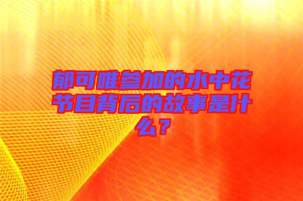 郁可唯參加的水中花節(jié)目背后的故事是什么？