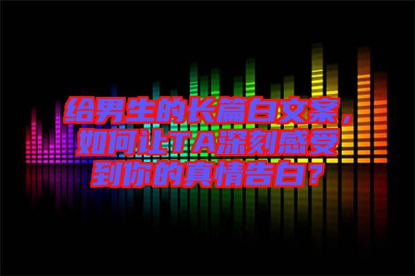 給男生的長篇白文案，如何讓TA深刻感受到你的真情告白？