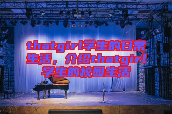 thatgirl學(xué)生的日常生活，介紹thatgirl學(xué)生的校園生活