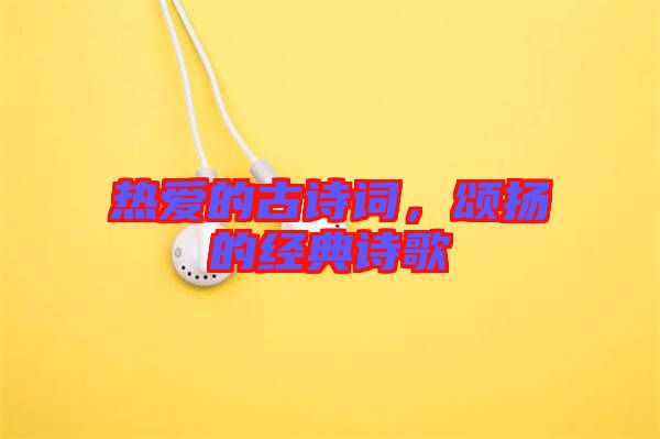 熱愛(ài)的古詩(shī)詞，頌揚(yáng)的經(jīng)典詩(shī)歌