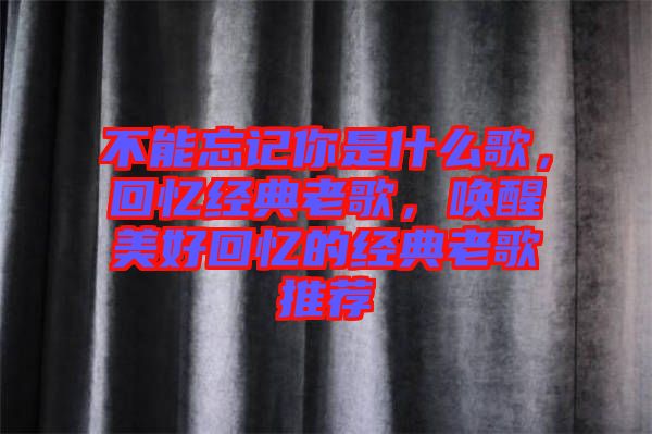 不能忘記你是什么歌，回憶經(jīng)典老歌，喚醒美好回憶的經(jīng)典老歌推薦