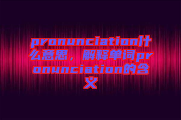 pronunciation什么意思，解釋單詞pronunciation的含義