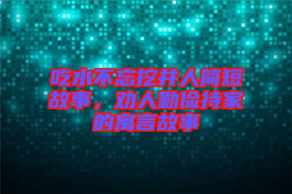 吃水不忘挖井人簡短故事，勸人勤儉持家的寓言故事