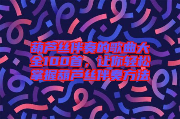 葫蘆絲伴奏的歌曲大全100首，讓你輕松掌握葫蘆絲伴奏方法