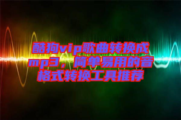 酷狗vip歌曲轉(zhuǎn)換成mp3，簡單易用的音格式轉(zhuǎn)換工具推薦