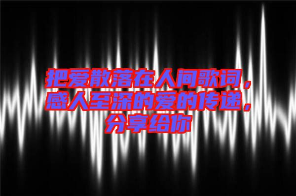 把愛散落在人間歌詞，感人至深的愛的傳遞，分享給你