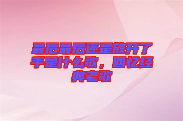 最后最后還是放開了手是什么歌，回憶經(jīng)典老歌