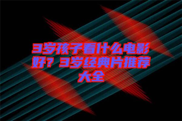 3歲孩子看什么電影好？3歲經(jīng)典片推薦大全