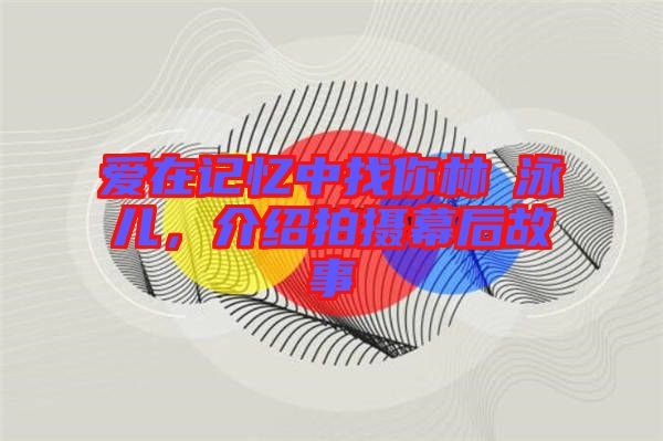 愛(ài)在記憶中找你林峯泳兒，介紹拍攝幕后故事