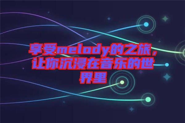享受melody的之旅，讓你沉浸在音樂的世界里