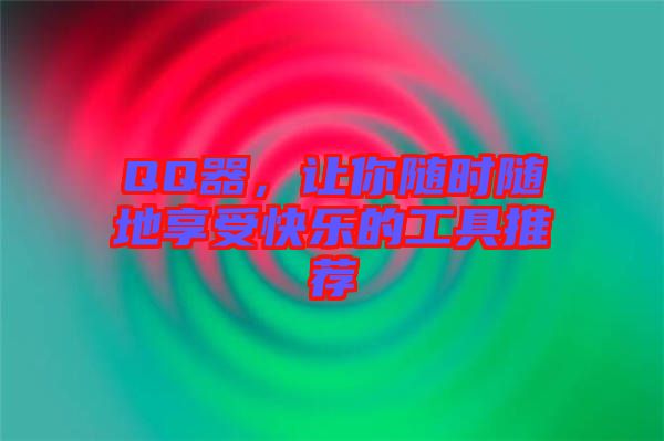 QQ器，讓你隨時隨地享受快樂的工具推薦