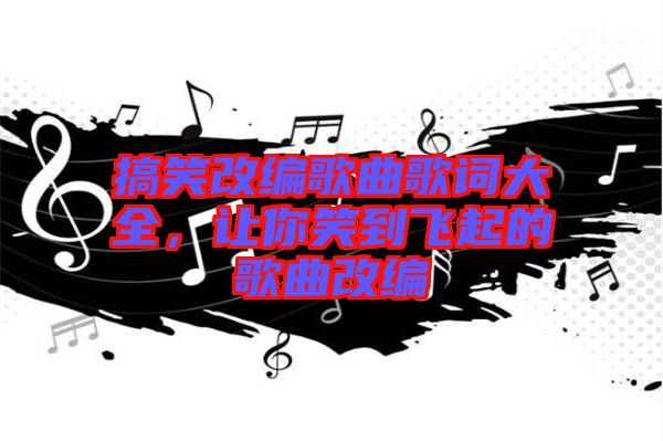 搞笑改編歌曲歌詞大全，讓你笑到飛起的歌曲改編