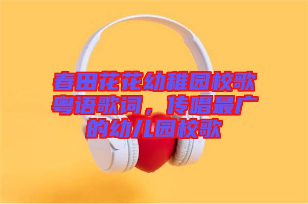 春田花花幼稚園校歌粵語歌詞，傳唱最廣的幼兒園校歌