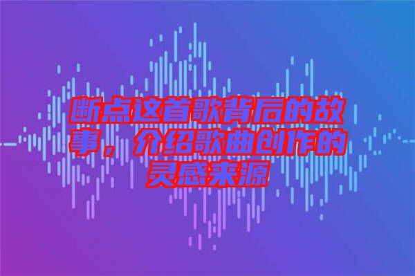 斷點這首歌背后的故事，介紹歌曲創(chuàng)作的靈感來源