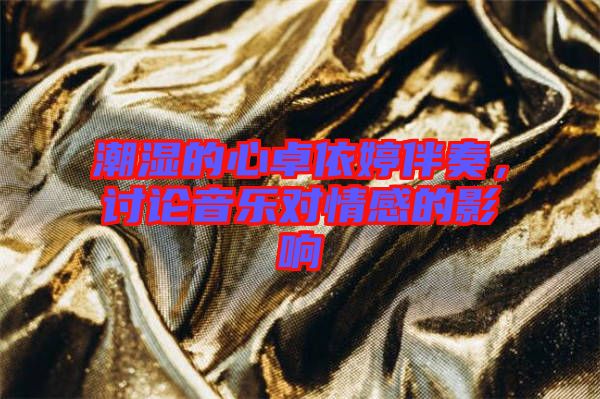 潮濕的心卓依婷伴奏，討論音樂(lè)對(duì)情感的影響
