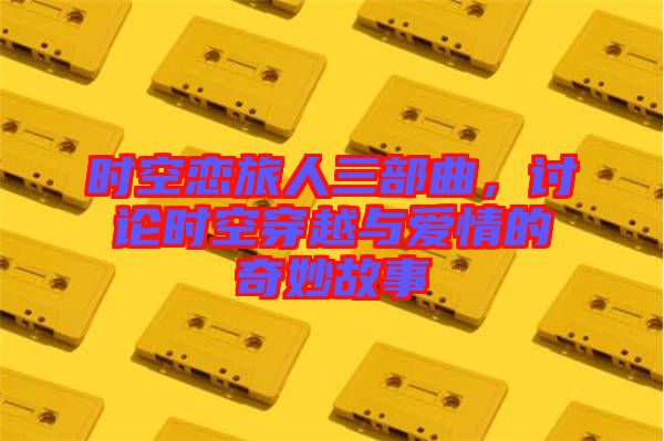 時(shí)空戀旅人三部曲，討論時(shí)空穿越與愛情的奇妙故事