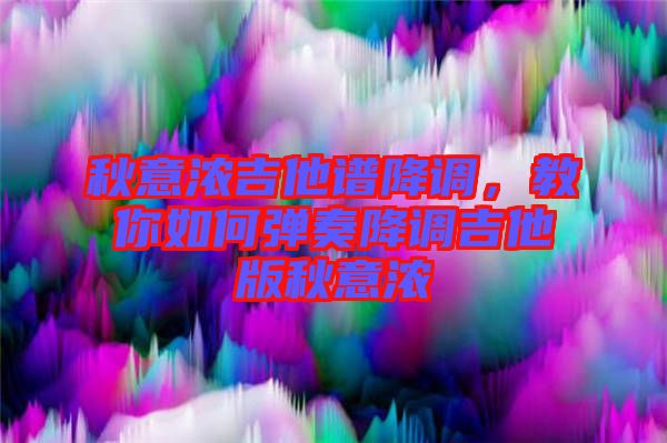 秋意濃吉他譜降調(diào)，教你如何彈奏降調(diào)吉他版秋意濃
