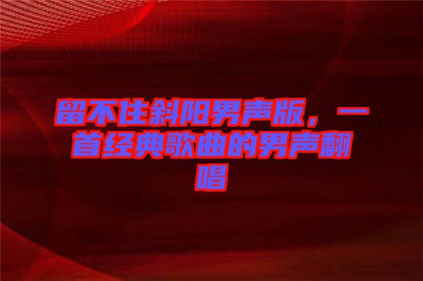 留不住斜陽(yáng)男聲版，一首經(jīng)典歌曲的男聲翻唱