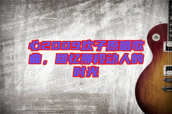 心2009歡子原唱歌曲，回憶那段動(dòng)人的時(shí)光