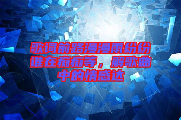 歌詞前路漫漫雨紛紛誰在癡癡等，解歌曲中的情感達(dá)