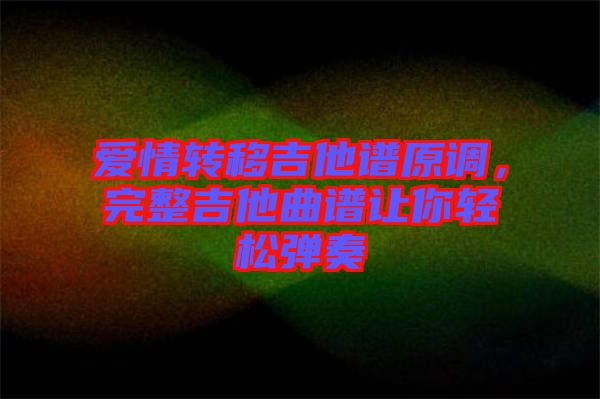 愛情轉(zhuǎn)移吉他譜原調(diào)，完整吉他曲譜讓你輕松彈奏