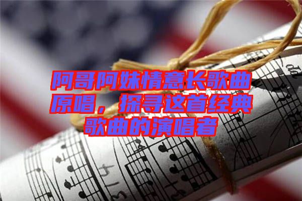 阿哥阿妹情意長歌曲原唱，探尋這首經(jīng)典歌曲的演唱者