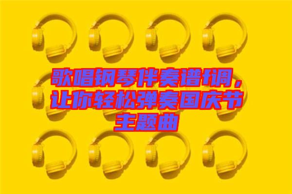 歌唱鋼琴伴奏譜f調(diào)，讓你輕松彈奏國慶節(jié)主題曲