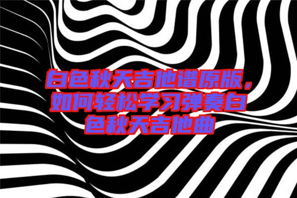 白色秋天吉他譜原版，如何輕松學習彈奏白色秋天吉他曲