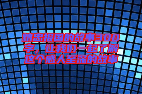 精忠報國的故事300字，讓我們一起了解這個感人至深的故事
