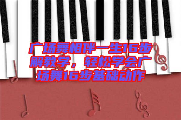 廣場舞相伴一生16步解教學，輕松學會廣場舞16步基礎(chǔ)動作