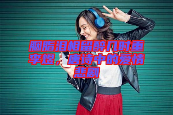 胭脂淚相留醉幾時重李煜，唐詩中的愛情悲劇