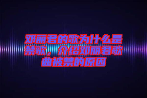 鄧麗君的歌為什么是禁歌，介紹鄧麗君歌曲被禁的原因