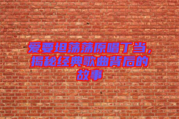 愛要坦蕩蕩原唱丁當(dāng)，揭秘經(jīng)典歌曲背后的故事